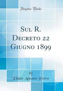 Sul R. Decreto 22 Giugno 1899 (Classic Reprint) di Eliseo Antonio Porro edito da Forgotten Books