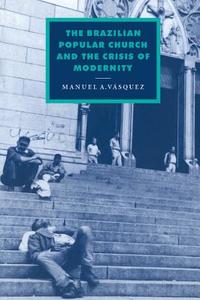 The Brazilian Popular Church and the Crisis of Modernity di Manuel A. Vasquez edito da Cambridge University Press