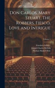 Don Carlos, Mary Stuart, The Robbers, Fiesco, Love and Intrigue; Volume 3 di Nathan Haskell Dole, Friedrich Schiller, R. Dillon Boylan edito da LEGARE STREET PR