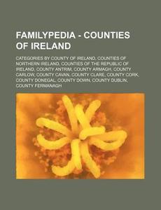 Familypedia - Counties Of Ireland: Categories By County Of Ireland, Counties Of Northern Ireland, Counties Of The Republic Of Ireland, County Antrim, di Source Wikia edito da Books Llc, Wiki Series