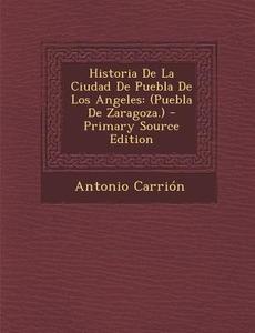 Historia de La Ciudad de Puebla de Los Angeles: (Puebla de Zaragoza.) di Antonio Carrion edito da Nabu Press