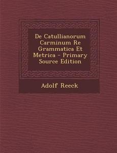 de Catullianorum Carminum Re Grammatica Et Metrica di Adolf Reeck edito da Nabu Press