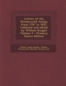Letters of the Wordsworth Family from 1787 to 1855. Collected and Edited by William Knight Volume 3 di William Angus Knight, William Wordsworth, Dorothy Wordsworth edito da Nabu Press