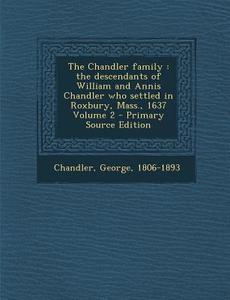 The Chandler Family: The Descendants of William and Annis Chandler Who Settled in Roxbury, Mass., 1637 Volume 2 di Chandler George 1806-1893 edito da Nabu Press