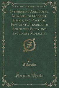 Interesting Anecdotes, Memoirs, Allegories, Essays, And Poetical Fragments, Tending To Amuse The Fancy, And Inculcate Morality (classic Reprint) di Addison Addison edito da Forgotten Books