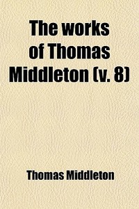 The Works Of Thomas Middleton V. 8 di Thomas Middleton edito da General Books
