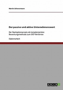 Der passive und aktive Unternehmenswert. Der Realoptionsansatz als komplementäre Bewertungsmethode zum DCF-Verfahren di Martin Schwermann edito da GRIN Verlag