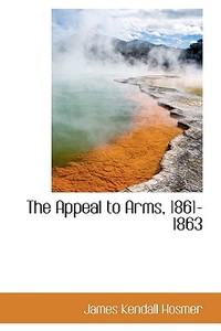 The Appeal To Arms, 1861-1863 di James Kendall Hosmer edito da Bibliolife