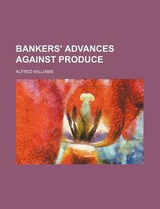 Bankers' Advances Against Produce di Alfred Williams edito da Rarebooksclub.com