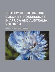 History of the British Colonies Volume 4 di Robert Montgomery Martin edito da Rarebooksclub.com