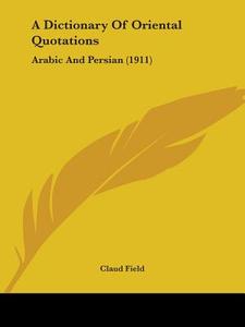 A Dictionary of Oriental Quotations: Arabic and Persian (1911) di Claud Field edito da Kessinger Publishing