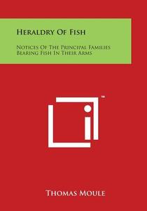 Heraldry of Fish: Notices of the Principal Families Bearing Fish in Their Arms di Thomas Moule edito da Literary Licensing, LLC