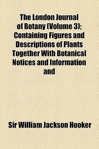 The London Journal Of Botany (volume 3); Containing Figures And Descriptions Of Plants Together With Botanical Notices And Information And di Sir William Jackson Hooker edito da General Books Llc