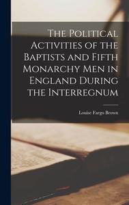The Political Activities of the Baptists and Fifth Monarchy Men in England During the Interregnum di Louise Fargo Brown edito da LEGARE STREET PR