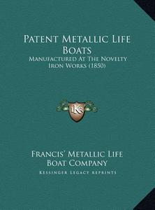 Patent Metallic Life Boats: Manufactured at the Novelty Iron Works (1850) di Francis Metallic Life Boat Co edito da Kessinger Publishing