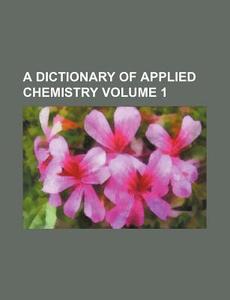 A Dictionary of Applied Chemistry Volume 1 di Books Group edito da Rarebooksclub.com