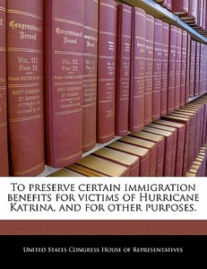 To Preserve Certain Immigration Benefits For Victims Of Hurricane Katrina, And For Other Purposes. edito da Bibliogov