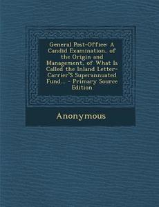 General Post-Office: A Candid Examination, of the Origin and Management, of What Is Called the Inland Letter-Carrier's Superannuated Fund.. di Anonymous edito da Nabu Press