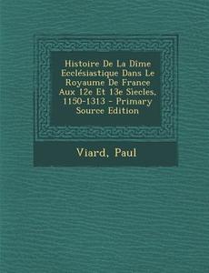 Histoire de La Dime Ecclesiastique Dans Le Royaume de France Aux 12e Et 13e Siecles, 1150-1313 di Viard Paul edito da Nabu Press