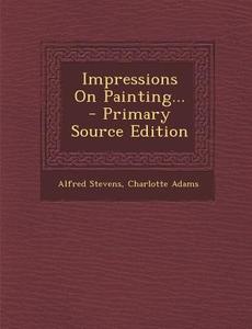 Impressions on Painting... di Alfred Stevens, Charlotte Adams edito da Nabu Press