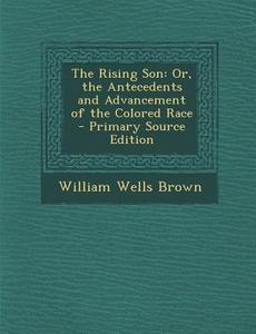 The Rising Son: Or, the Antecedents and Advancement of the Colored Race di William Wells Brown edito da Nabu Press