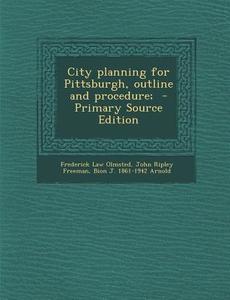 City Planning for Pittsburgh, Outline and Procedure; di Frederick Law Olmsted, John Ripley Freeman, Bion J. 1861-1942 Arnold edito da Nabu Press