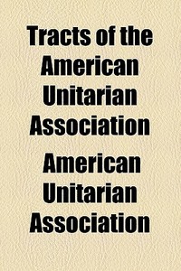 Tracts Of The American Unitarian Association di American Unitarian Association edito da General Books Llc