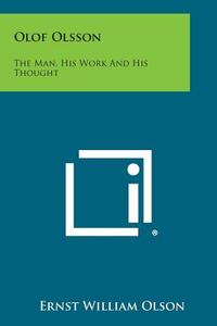 Olof Olsson: The Man, His Work and His Thought di Ernst William Olson edito da Literary Licensing, LLC