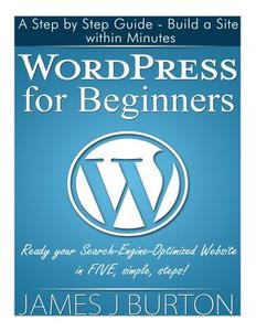 Wordpress for Beginners: A Step by Step Guide - Build a Site Within Minutes. Ready Your Search-Engine-Optimized Website in Five, Simple, Steps! di James J. Burton edito da Createspace Independent Publishing Platform