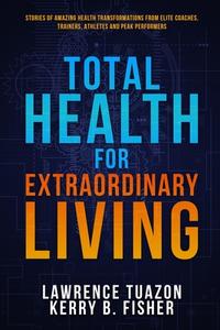 Total Health for Extraordinary Living di Lawrence Tuazon, Kerry Fisher edito da Be Extraordinary Publishing