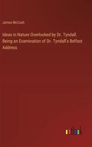 Ideas in Nature Overlooked by Dr. Tyndall. Being an Examination of Dr. Tyndall's Belfast Address di James Mccosh edito da Outlook Verlag