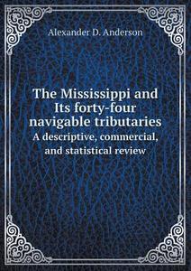 The Mississippi And Its Forty-four Navigable Tributaries A Descriptive, Commercial, And Statistical Review di Alexander D Anderson edito da Book On Demand Ltd.