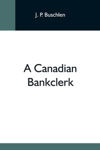 A Canadian Bankclerk di J. P. Buschlen edito da Alpha Editions