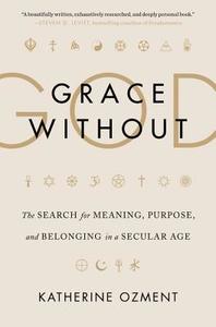 Grace Without God: The Search for Meaning, Purpose, and Belonging in a Secular Age di Katherine Ozment edito da HARPER WAVE