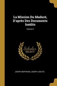 La Mission Du Maduré, D'après Des Documents Inédits; Volume 2 di Joseph Bertrand, Joseph Jesuits edito da WENTWORTH PR