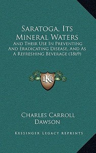 Saratoga, Its Mineral Waters: And Their Use in Preventing and Eradicating Disease, and as a Refreshing Beverage (1869) di Charles Carroll Dawson edito da Kessinger Publishing