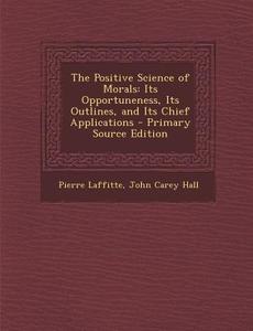Positive Science of Morals: Its Opportuneness, Its Outlines, and Its Chief Applications di Pierre Laffitte, John Carey Hall edito da Nabu Press