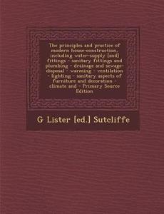 The Principles and Practice of Modern House-Construction, Including Water-Supply [And] Fittings - Sanitary Fittings and Plumbing - Drainage and Sewage di G. Lister [Ed ]. Sutcliffe edito da Nabu Press