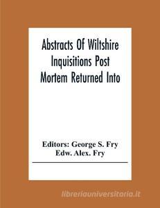 Abstracts Of Wiltshire Inquisitions Post Mortem Returned Into The Court Of Chancery In The Reign Of King Charles The First di Edw. Alex. Fry edito da Alpha Editions
