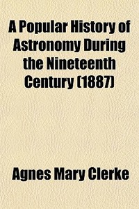 A Popular History Of Astronomy During The Nineteenth Century (1887) di Agnes Mary Clerke edito da General Books Llc