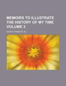 Memoirs To Illustrate The History Of My Time di Guizot edito da General Books Llc