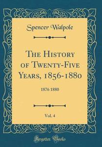The History of Twenty-Five Years, 1856-1880, Vol. 4: 1876 1880 (Classic Reprint) di Spencer Walpole edito da Forgotten Books