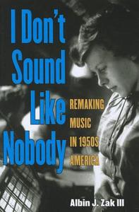 I Don't Sound Like Nobody: Remaking Music in 1950s America di Albin Zak edito da UNIV OF MICHIGAN PR