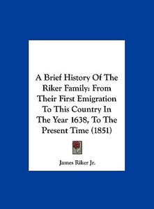 A Brief History of the Riker Family: From Their First Emigration to This Country in the Year 1638, to the Present Time (1851) di James Riker edito da Kessinger Publishing