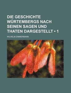 Die Geschichte Wurtembergs Nach Seinen Sagen Und Thaten Dargestellt (1) di Wilhelm Zimmermann edito da General Books Llc