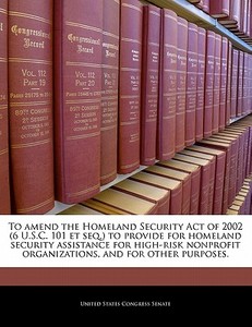 To Amend The Homeland Security Act Of 2002 (6 U.s.c. 101 Et Seq.) To Provide For Homeland Security Assistance For High-risk Nonprofit Organizations edito da Bibliogov