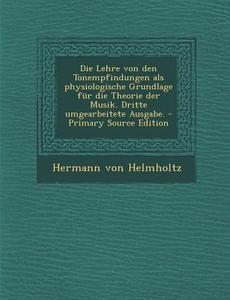 Die Lehre Von Den Tonempfindungen ALS Physiologische Grundlage Fur Die Theorie Der Musik. Dritte Umgearbeitete Ausgabe. - Primary Source Edition di Hermann Von Helmholtz edito da Nabu Press