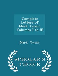Complete Letters Of Mark Twain, Volumes I To Iii - Scholar's Choice Edition di Mark Twain edito da Scholar's Choice