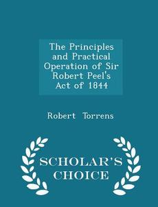 The Principles And Practical Operation Of Sir Robert Peel's Act Of 1844 - Scholar's Choice Edition di Robert Torrens edito da Scholar's Choice