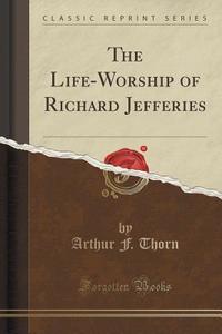 The Life-worship Of Richard Jefferies (classic Reprint) di Arthur F Thorn edito da Forgotten Books